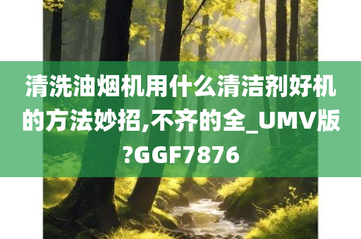 清洗油烟机用什么清洁剂好机的方法妙招,不齐的全_UMV版?GGF7876