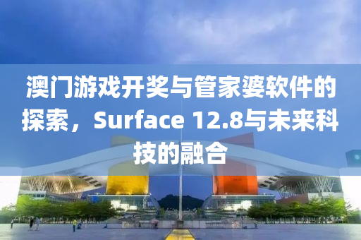 澳门游戏开奖与管家婆软件的探索，Surface 12.8与未来科技的融合