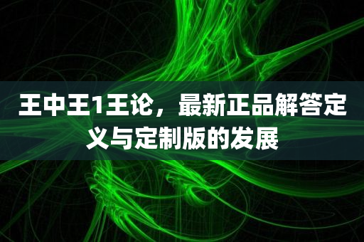 王中王1王论，最新正品解答定义与定制版的发展