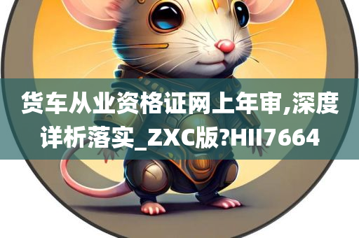 货车从业资格证网上年审,深度详析落实_ZXC版?HII7664