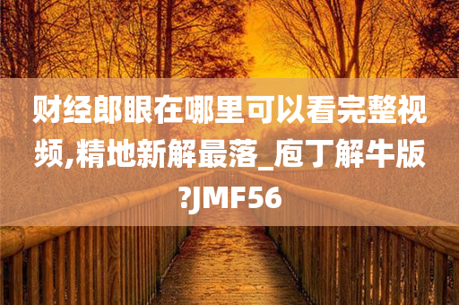 财经郎眼在哪里可以看完整视频,精地新解最落_庖丁解牛版?JMF56