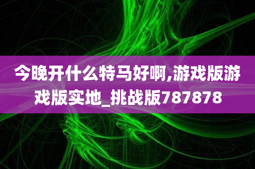 今晚开什么特马好啊,游戏版游戏版实地_挑战版787878