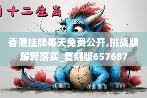 香港挂牌每天免费公开,挑战版解释落实_复刻版657687