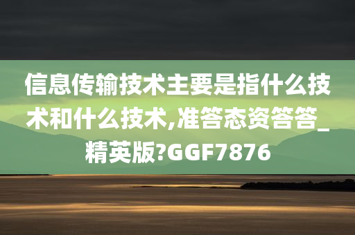 信息传输技术主要是指什么技术和什么技术,准答态资答答_精英版?GGF7876