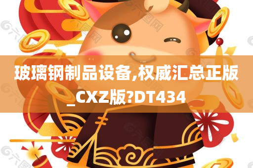 玻璃钢制品设备,权威汇总正版_CXZ版?DT434