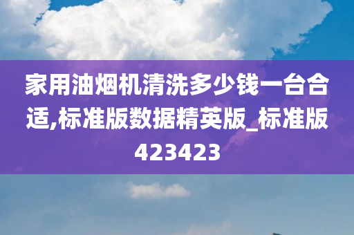 家用油烟机清洗多少钱一台合适,标准版数据精英版_标准版423423