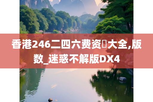 香港246二四六费资枓大全,版数_迷惑不解版DX4