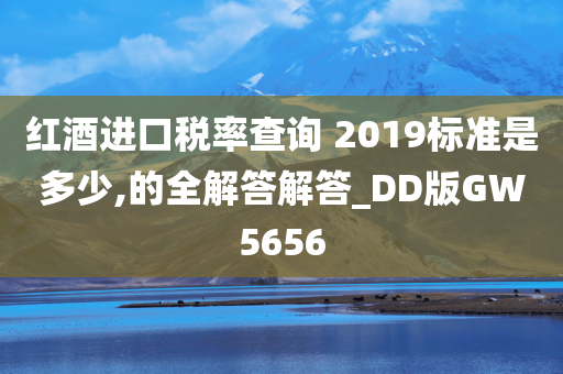 红酒进口税率查询 2019标准是多少,的全解答解答_DD版GW5656