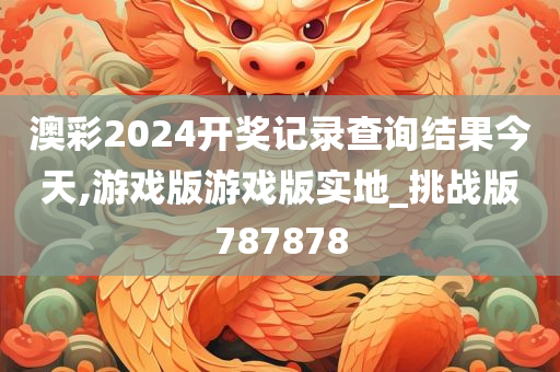 澳彩2024开奖记录查询结果今天,游戏版游戏版实地_挑战版787878