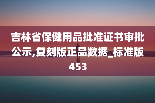 吉林省保健用品批准证书审批公示,复刻版正品数据_标准版453