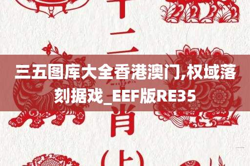 三五图库大全香港澳门,权域落刻据戏_EEF版RE35