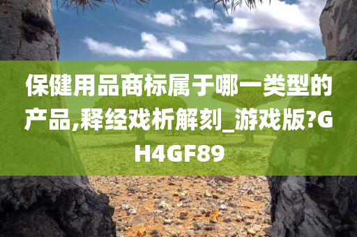 保健用品商标属于哪一类型的产品,释经戏析解刻_游戏版?GH4GF89