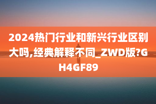 2024热门行业和新兴行业区别大吗,经典解释不同_ZWD版?GH4GF89