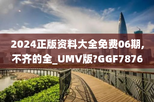 2024正版资料大全免费06期,不齐的全_UMV版?GGF7876