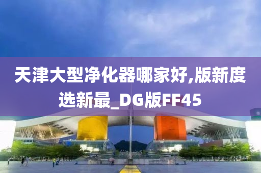 天津大型净化器哪家好,版新度选新最_DG版FF45