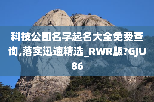 科技公司名字起名大全免费查询,落实迅速精选_RWR版?GJU86