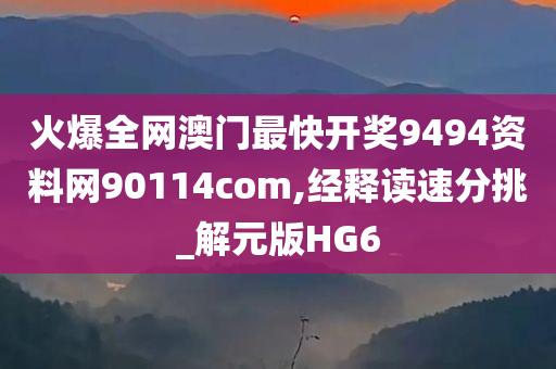 火爆全网澳门最快开奖9494资料网90114com,经释读速分挑_解元版HG6