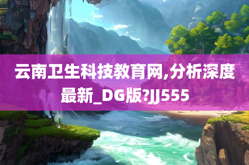 云南卫生科技教育网,分析深度最新_DG版?JJ555