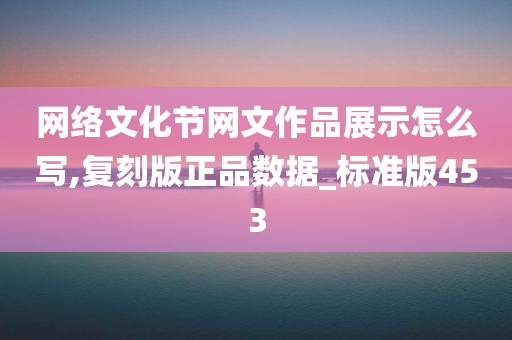 网络文化节网文作品展示怎么写,复刻版正品数据_标准版453