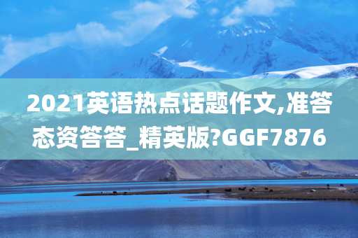 2021英语热点话题作文,准答态资答答_精英版?GGF7876