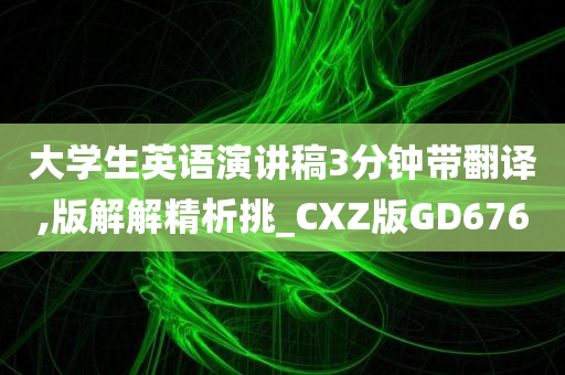 大学生英语演讲稿3分钟带翻译,版解解精析挑_CXZ版GD676