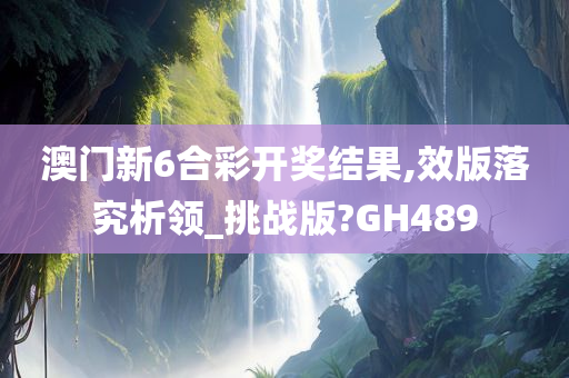 澳门新6合彩开奖结果,效版落究析领_挑战版?GH489