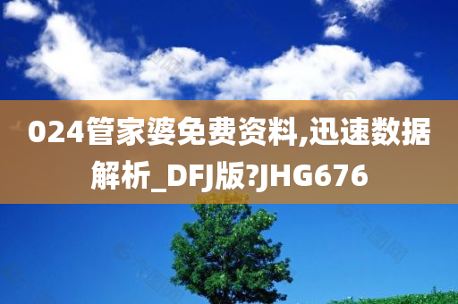 024管家婆免费资料,迅速数据解析_DFJ版?JHG676