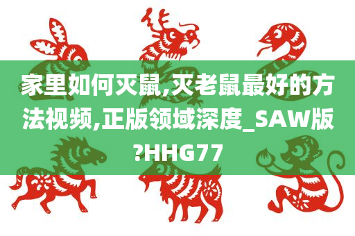 家里如何灭鼠,灭老鼠最好的方法视频,正版领域深度_SAW版?HHG77