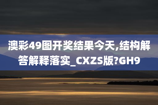 澳彩49图开奖结果今天,结构解答解释落实_CXZS版?GH9