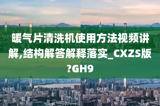 暖气片清洗机使用方法视频讲解,结构解答解释落实_CXZS版?GH9