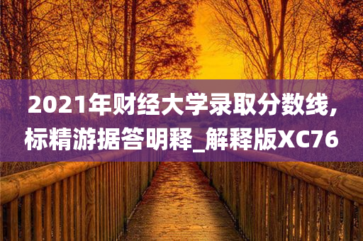 2021年财经大学录取分数线,标精游据答明释_解释版XC76