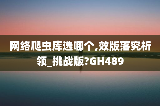 网络爬虫库选哪个,效版落究析领_挑战版?GH489