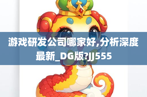 游戏研发公司哪家好,分析深度最新_DG版?JJ555