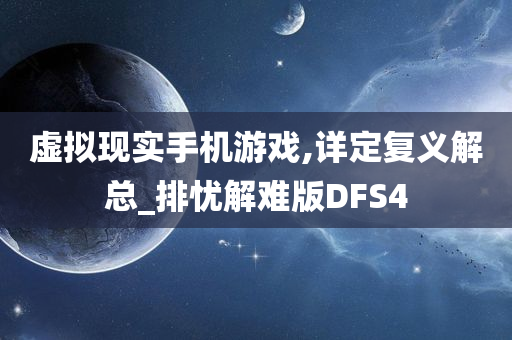 虚拟现实手机游戏,详定复义解总_排忧解难版DFS4