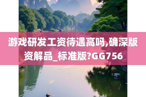 游戏研发工资待遇高吗,确深版资解品_标准版?GG756