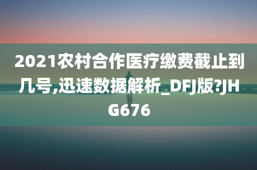 2021农村合作医疗缴费截止到几号,迅速数据解析_DFJ版?JHG676