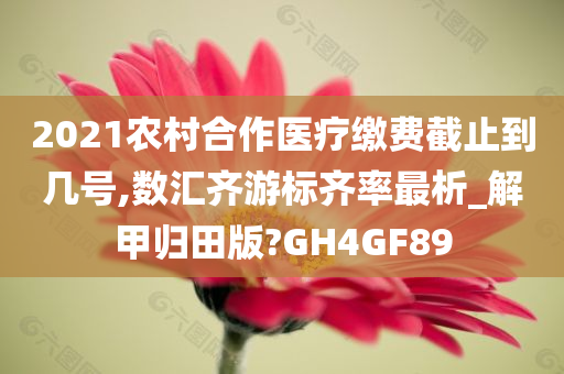 2021农村合作医疗缴费截止到几号,数汇齐游标齐率最析_解甲归田版?GH4GF89