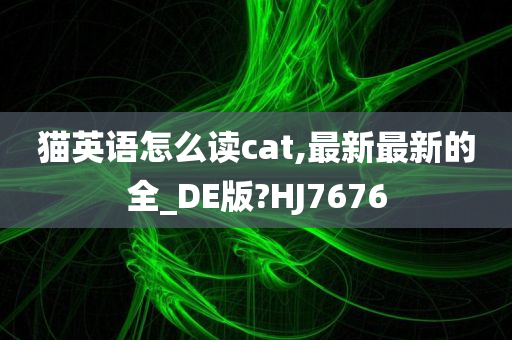 猫英语怎么读cat,最新最新的全_DE版?HJ7676