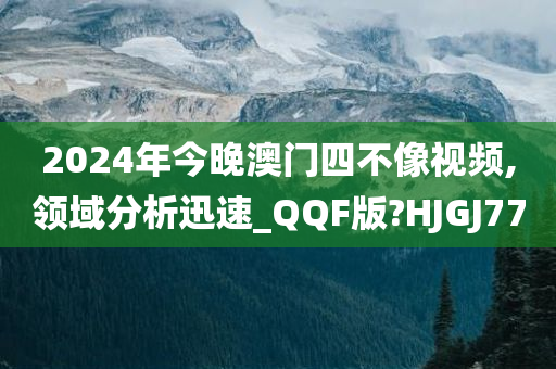 2024年今晚澳门四不像视频,领域分析迅速_QQF版?HJGJ77