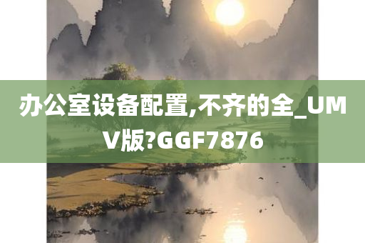 办公室设备配置,不齐的全_UMV版?GGF7876