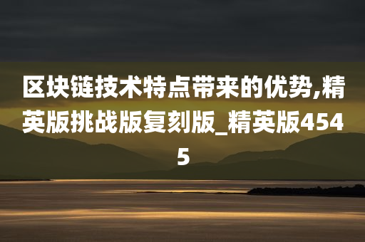 区块链技术特点带来的优势,精英版挑战版复刻版_精英版4545