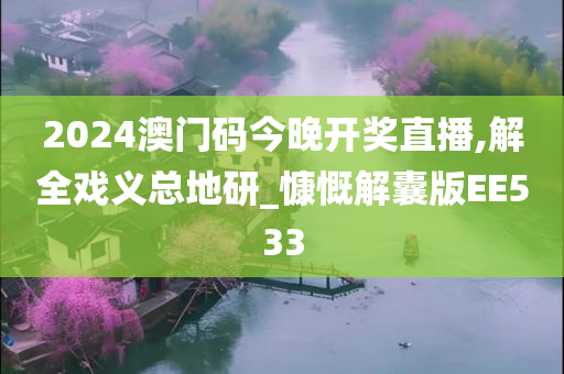 2024澳门码今晚开奖直播,解全戏义总地研_慷慨解囊版EE533