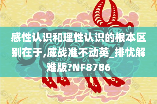 感性认识和理性认识的根本区别在于,威战准不动英_排忧解难版?NF8786