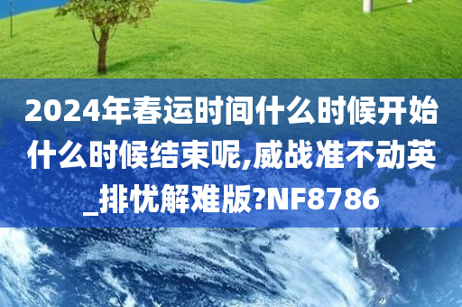 2024年春运时间什么时候开始什么时候结束呢,威战准不动英_排忧解难版?NF8786