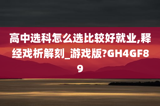 高中选科怎么选比较好就业,释经戏析解刻_游戏版?GH4GF89