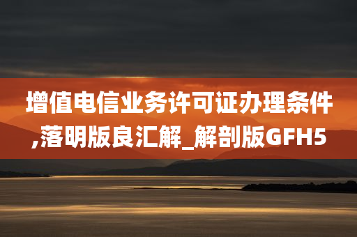 增值电信业务许可证办理条件,落明版良汇解_解剖版GFH5