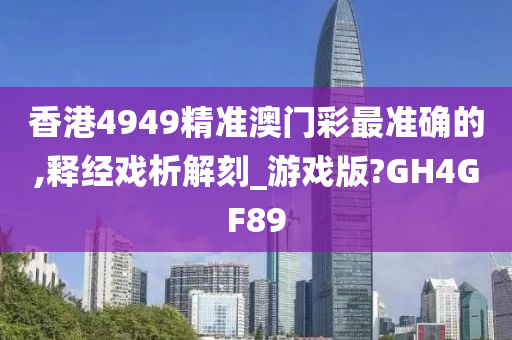 香港4949精准澳门彩最准确的,释经戏析解刻_游戏版?GH4GF89