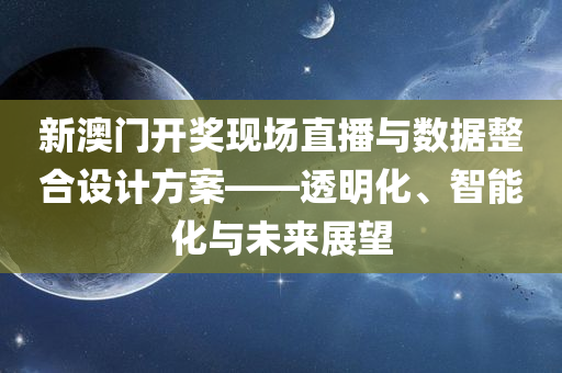 新澳门开奖现场直播与数据整合设计方案——透明化、智能化与未来展望