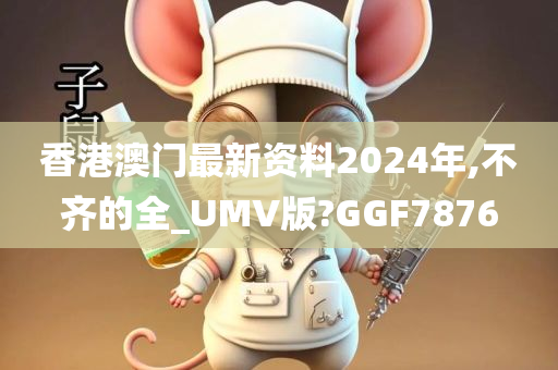 香港澳门最新资料2024年,不齐的全_UMV版?GGF7876