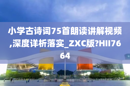 小学古诗词75首朗读讲解视频,深度详析落实_ZXC版?HII7664